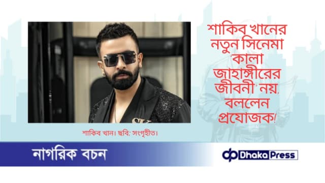 শাকিব খানের নতুন সিনেমা ‘কালা জাহাঙ্গীরের জীবনী’ নয়, বললেন প্রযোজক